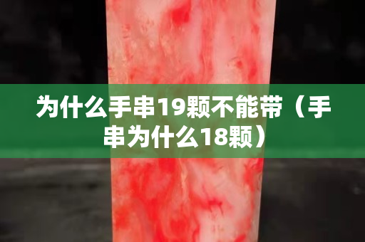 為什么手串19顆不能帶（手串為什么18顆）