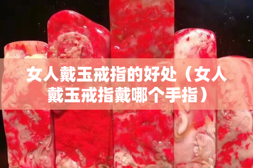 女人戴玉戒指的好處（女人戴玉戒指戴哪個手指）