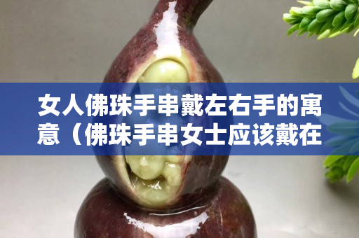 女人佛珠手串戴左右手的寓意（佛珠手串女士應該戴在左手還是右手？手腕？）