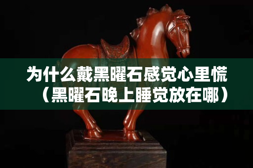 為什么戴黑曜石感覺心里慌（黑曜石晚上睡覺放在哪）