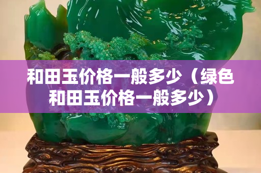 和田玉價格一般多少（綠色和田玉價格一般多少）