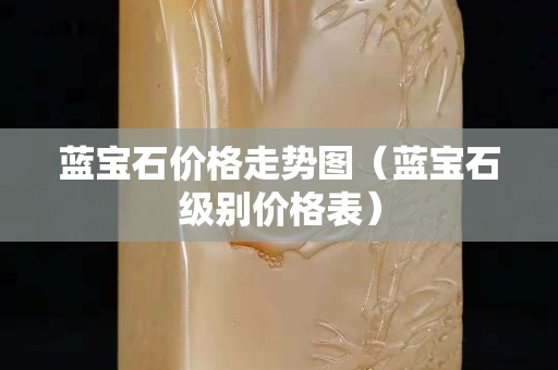 藍(lán)寶石價格走勢圖（藍(lán)寶石級別價格表）