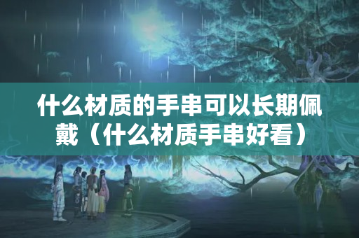 什么材質的手串可以長期佩戴（什么材質手串好看）