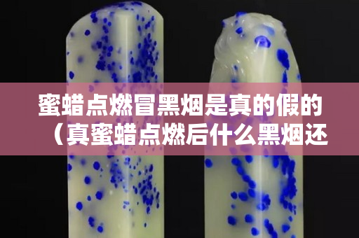 蜜蠟點燃冒黑煙是真的假的（真蜜蠟點燃后什么黑煙還是冒白煙）