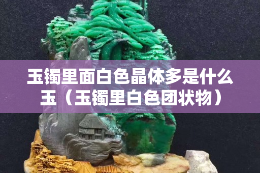 玉鐲里面白色晶體多是什么玉（玉鐲里白色團狀物）