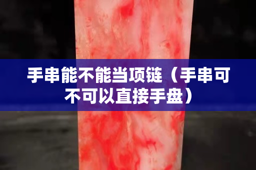 手串能不能當項鏈（手串可不可以直接手盤）