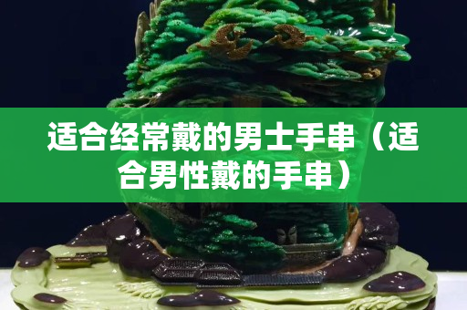 適合經常戴的男士手串（適合男性戴的手串）