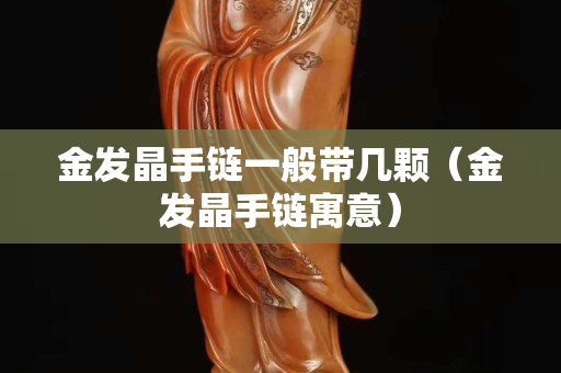 金發晶手鏈一般帶幾顆（金發晶手鏈寓意）
