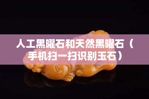 人工黑曜石和天然黑曜石（手機掃一掃識別玉石）