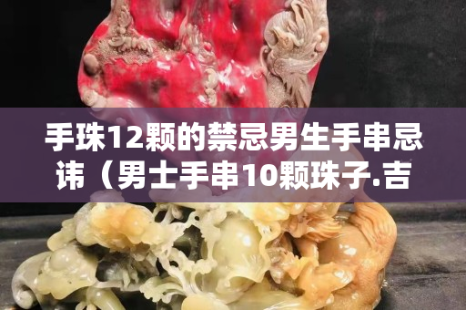 手珠12顆的禁忌男生手串忌諱（男士手串10顆珠子.吉祥不）