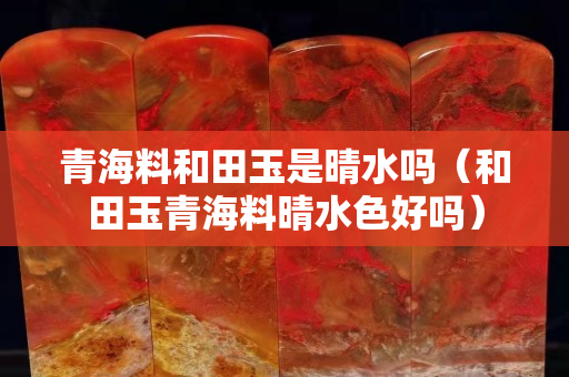 青海料和田玉是晴水嗎（和田玉青海料晴水色好嗎）