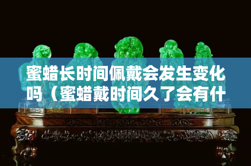 蜜蠟長時間佩戴會發生變化嗎（蜜蠟戴時間久了會有什么變化）