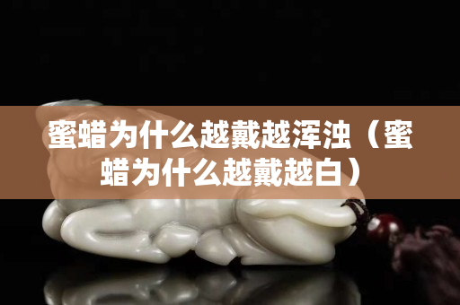 蜜蠟為什么越戴越渾濁（蜜蠟為什么越戴越白）