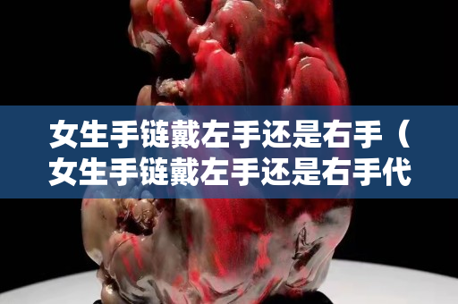女生手鏈戴左手還是右手（女生手鏈戴左手還是右手代表有對象）