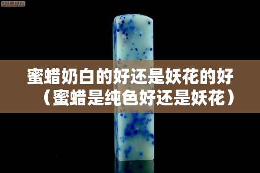 蜜蠟?zāi)贪椎暮眠€是妖花的好（蜜蠟是純色好還是妖花）