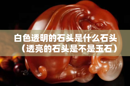 白色透明的石頭是什么石頭（透亮的石頭是不是玉石）