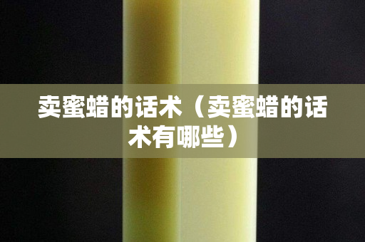 賣蜜蠟的話術（賣蜜蠟的話術有哪些）
