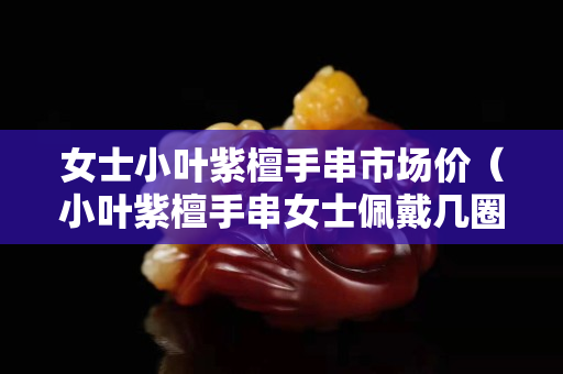女士小葉紫檀手串市場價（小葉紫檀手串女士佩戴幾圈）