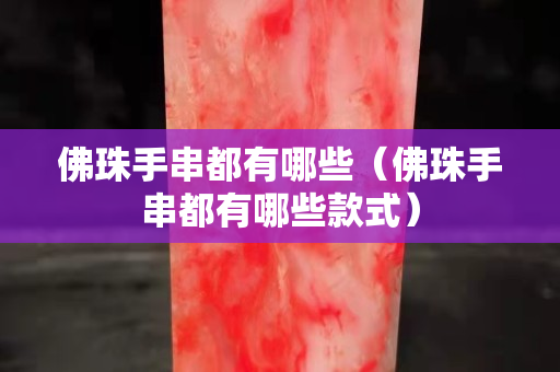 佛珠手串都有哪些（佛珠手串都有哪些款式）