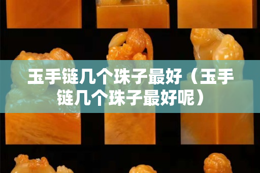 玉手鏈幾個珠子最好（玉手鏈幾個珠子最好呢）