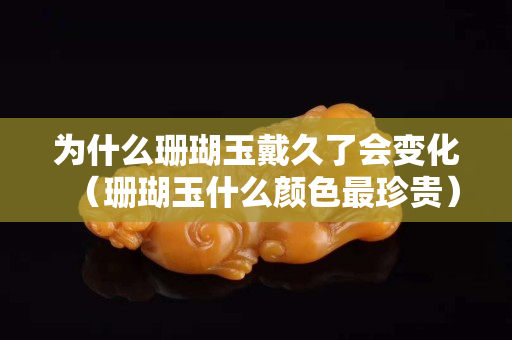 為什么珊瑚玉戴久了會(huì)變化（珊瑚玉什么顏色最珍貴）