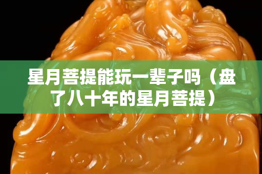 星月菩提能玩一輩子嗎（盤了八十年的星月菩提）