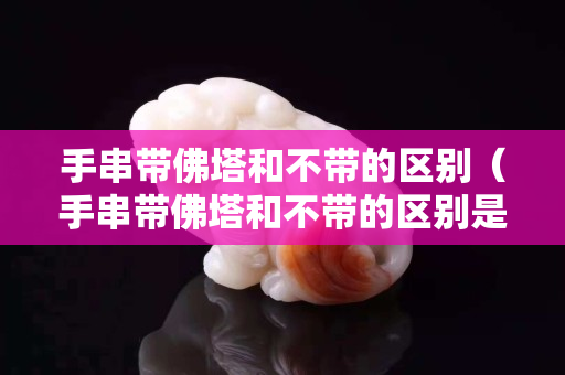 手串帶佛塔和不帶的區(qū)別（手串帶佛塔和不帶的區(qū)別是什么）
