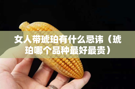 女人帶琥珀有什么忌諱（琥珀哪個品種最好最貴）