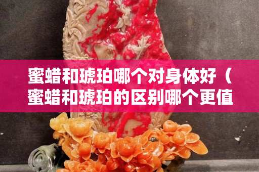蜜蠟和琥珀哪個(gè)對(duì)身體好（蜜蠟和琥珀的區(qū)別哪個(gè)更值錢(qián)）