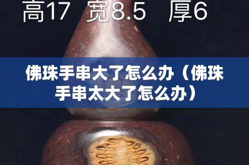 佛珠手串大了怎么辦（佛珠手串太大了怎么辦）