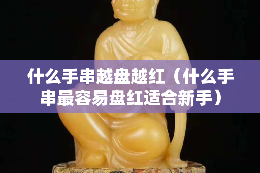 什么手串越盤越紅（什么手串最容易盤紅適合新手）