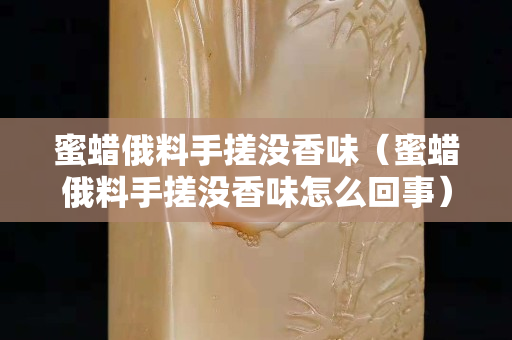 蜜蠟俄料手搓沒香味（蜜蠟俄料手搓沒香味怎么回事）