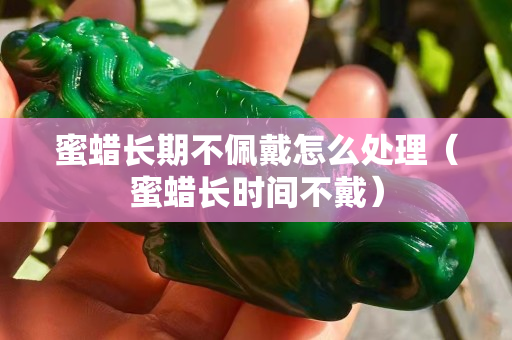 蜜蠟長期不佩戴怎么處理（蜜蠟長時間不戴）