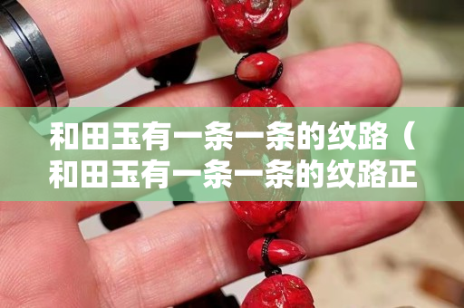 和田玉有一條一條的紋路（和田玉有一條一條的紋路正常嗎）