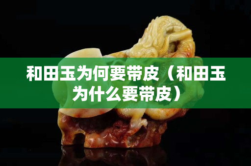 和田玉為何要帶皮（和田玉為什么要帶皮）