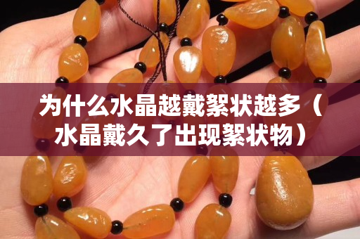 為什么水晶越戴絮狀越多（水晶戴久了出現(xiàn)絮狀物）