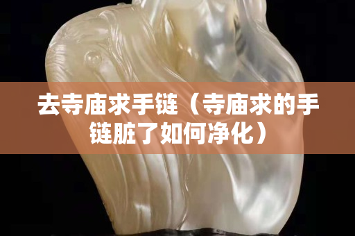 去寺廟求手鏈（寺廟求的手鏈臟了如何凈化）