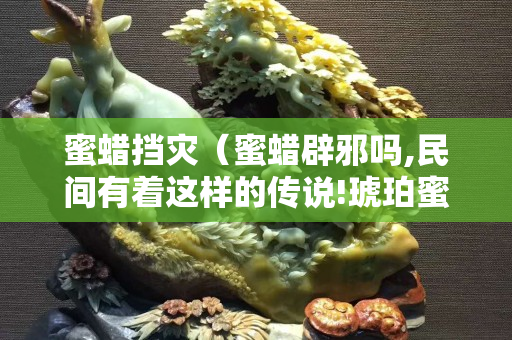 蜜蠟擋災（蜜蠟辟邪嗎,民間有著這樣的傳說!琥珀蜜蠟寶閣）