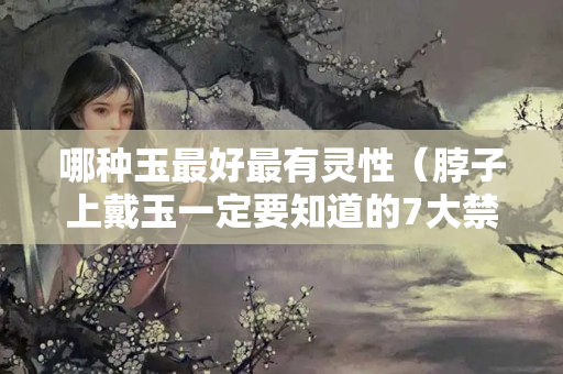 哪種玉最好最有靈性（脖子上戴玉一定要知道的7大禁忌）