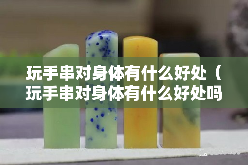 玩手串對(duì)身體有什么好處（玩手串對(duì)身體有什么好處嗎）