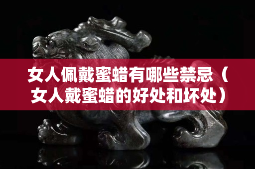 女人佩戴蜜蠟有哪些禁忌（女人戴蜜蠟的好處和壞處）