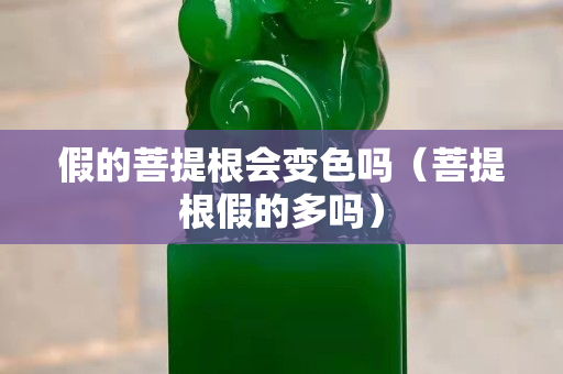 假的菩提根會(huì)變色嗎（菩提根假的多嗎）