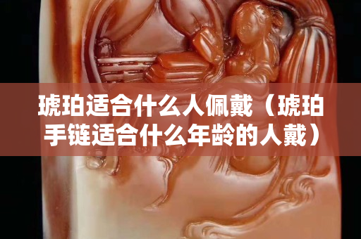 琥珀適合什么人佩戴（琥珀手鏈適合什么年齡的人戴）