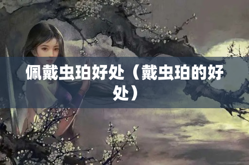 佩戴蟲珀好處（戴蟲珀的好處）