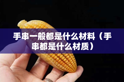手串一般都是什么材料（手串都是什么材質(zhì)）