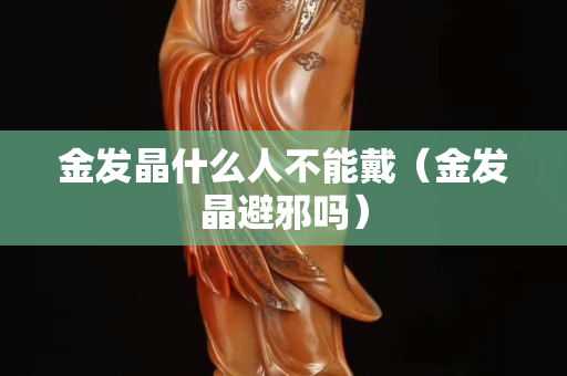 金發晶什么人不能戴（金發晶避邪嗎）