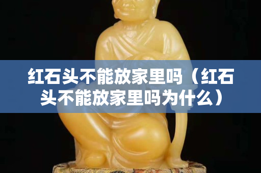 紅石頭不能放家里嗎（紅石頭不能放家里嗎為什么）