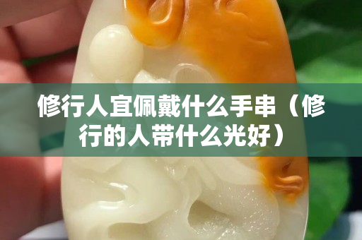 修行人宜佩戴什么手串（修行的人帶什么光好）