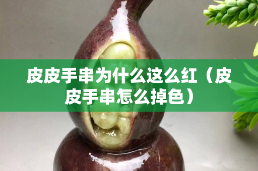 皮皮手串為什么這么紅（皮皮手串怎么掉色）
