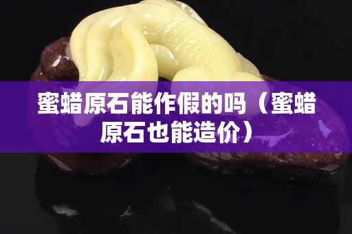 蜜蠟原石能作假的嗎（蜜蠟原石也能造價）